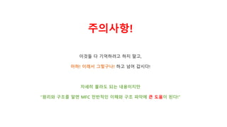 이것들 다 기억하려고 하지 말고,
아하! 이래서 그렇구나! 하고 넘어 갑시다!
자세히 몰라도 되는 내용이지만
“원리와 구조를 알면 MFC 전반적인 이해와 구조 파악에 큰 도움이 된다!”
주의사항!
 