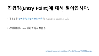 진입점(Entry Point)에 대해 알아봅시다.
• 진입점은 언어와 컴파일러와의 약속이다. (정확히 말하자면 컴파일러가 아니라 Linker다)
• C언어에서는 main 이라고 약속 했을 뿐!
https://msdn.microsoft.com/ko-kr/library/f9t8842e.aspx
 