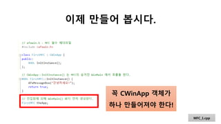 이제 만들어 봅시다.
MFC_1.cpp
꼭 CWinApp 객체가
하나 만들어져야 한다!
 