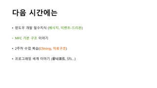 다음 시간에는
• 윈도우 개발 필수지식 (메시지, 이벤트-드리븐)
• MFC 기본 구조 이야기
• 2주차 수업 복습(CString, 자료구조)
• 프로그래밍 세계 이야기 (유니코드, STL…)
 