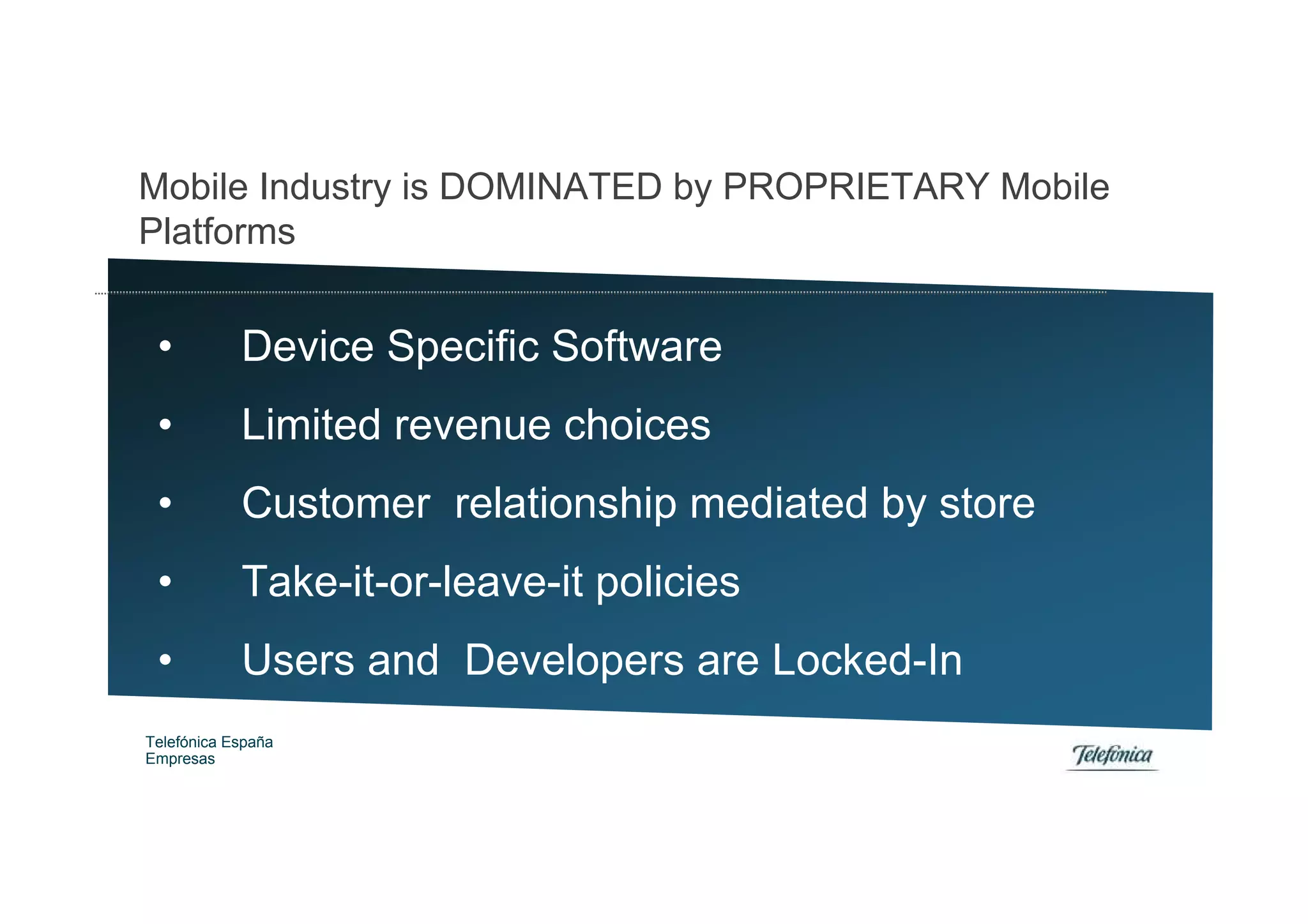 Mobile Industry is DOMINATED by PROPRIETARY Mobile
Platforms


 •          Device Specific Software
 •          Limited revenue choices
 •          Customer relationship mediated by store
 •          Take-it-or-leave-it policies
 •          Users and Developers are Locked-In
Telefónica España
Empresas
 