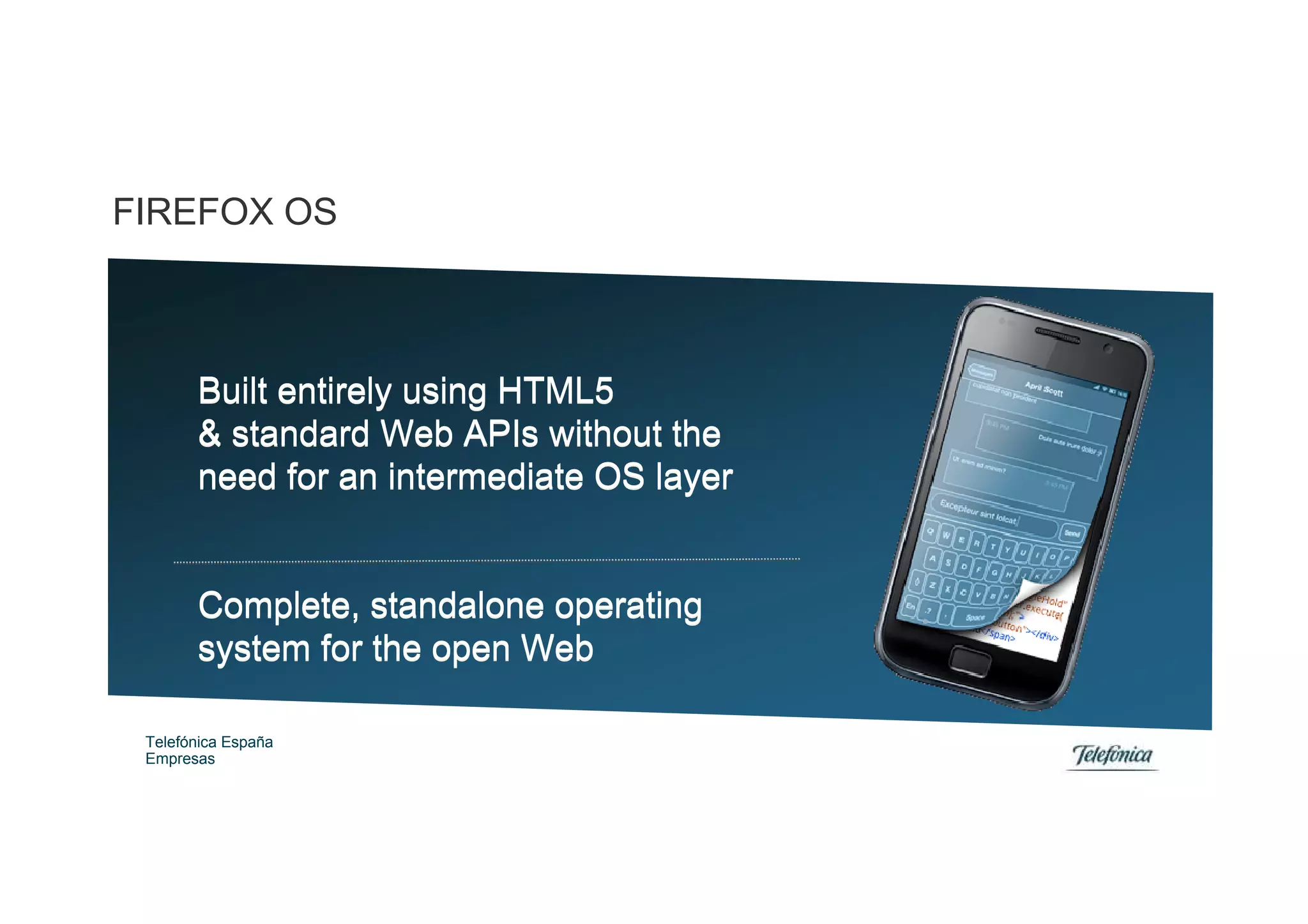 FIREFOX OS



       Built entirely using HTML5
       & standard Web APIs without the
       need for an intermediate OS layer


       Complete, standalone operating
       system for the open Web

 Telefónica España
 Empresas
 