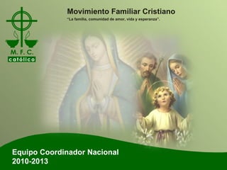Equipo Coordinador Nacional 2010-2013 Movimiento Familiar Cristiano “ La familia, comunidad de amor, vida y esperanza”. 