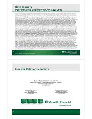 Note to users -
     Performance and Non-GAAP Measures
     We use a number of non-GAAP financial measures to measure overall performance and to assess each of our businesses. A financial measure is considered a non-GAAP measure for
     Canadian securities law purposes if it is presented other than in accordance with generally accepted accounting principles used for the Company’s audited historical financial statements
     which is prior Canadian GAAP for 2010 and earlier and IFRS for 2011 and beyond. Non-GAAP measures include: Core Earnings (Losses); Core return on common shareholders’ equity
     (“Core ROE”); Core Earnings Per Share; In-Force Embedded Value; Net Income in Accordance with U.S. GAAP; Total Equity in Accordance with U.S. GAAP; Constant Currency Basis; Total
     Weighted Premium Income (TWPI); Premiums and Deposits; Funds under Management; New Business Embedded Value; Total Annual Premium Equivalent (APE) Sales and Sales. Non-
     GAAP financial measures are not defined terms under GAAP and, therefore, with the exception of Net Income in Accordance with U.S. GAAP (which is comparable to the equivalent measure
     of issuers whose financial statements are prepared in accordance with U.S. GAAP), are unlikely to be comparable to similar terms used by other issuers. Therefore, they should not be
     considered in isolation or as a substitute for any other financial information prepared in accordance with GAAP. Core earnings (losses) is a non-GAAP measure we use to better understand
     the long-term earnings capacity and valuation of the business. Core earnings excludes the direct impact of equity markets and interest rates as well as a number of other items that are
     considered material and exceptional in nature. While this metric is relevant to how we manage our business and offers a consistent methodology, it is not insulated from macro-economic
     factors which can have a significant impact. Core ROE is a non-GAAP profitability measure that presents core earnings available to common shareholders as a percentage of the capital
     deployed to earn the core earnings. The Company calculates core ROE using average common shareholders’ equity. Core earnings per share is core earnings available to common
     shareholders expressed per weighted average common share outstanding. In-force embedded value is calculated as tangible shareholders' equity plus the value of in-force business,
     where the value of in-force business is the present value of expected future earnings on in-force business less the present value cost of holding capital required to support the in-force
     business. In-force embedded value is a measure of the shareholder value embedded in the current balance sheet of the Company, excluding any value associated with future new business.
     The change in In-force embedded value between reporting periods, excluding changes due to discount rates, foreign exchange rates and capital, is used as a measure of the value created
     by the year’s operations. Net income in accordance with U.S. GAAP is a non-GAAP profitability measure. It shows what the net income would have been if the Company had applied U.S.
     GAAP as its primary financial reporting basis. We consider this to be a relevant profitability measure given our large U.S. domiciled investor base and for comparability to our U.S. peers who
     report under U.S. GAAP. Total equity in accordance with U.S. GAAP is a non-GAAP measure. It shows what the total equity would have been if the Company had applied U.S. GAAP as
     its primary financial reporting basis. We consider this to be a relevant measure given our large U.S. domiciled investor base and for comparability to our U.S. peers who report under U.S.
     GAAP. The Company uses financial performance measures that are prepared on a constant currency basis, which exclude the impact of currency fluctuations and which are non-GAAP
     measures. Quarterly amounts stated on a constant currency basis in this presentation are calculated, as appropriate, using the income statement and balance sheet exchange rates effective
     for the fourth quarter of 2012. Total Weighted Premium Income (TWPI) includes 10 percent of single premiums/deposits, plus 100 percent of first year and renewal premiums/deposits. This
     applies to general funds, segregated funds and Mutual Funds. Premiums and deposits is a non-GAAP measure of top line growth. The Company calculates premiums and deposits as the
     aggregate of (i) general fund premiums, net of reinsurance, reported as premiums on the Consolidated Statement of Income, (ii) adding back the premiums ceded related to FDA
     coinsurance, (iii) premium equivalents for administration only group benefit contracts, (iv) premiums in the Canadian Group Benefits reinsurance ceded agreement, (v) segregated fund
     deposits, excluding seed money, (vi) mutual fund deposits, (vii) deposits into institutional advisory accounts, and (viii) other deposits in other managed funds. Funds under management is a
     non-GAAP measure of the size of the Company. It represents the total of the invested asset base that the Company and its customers invest in. New business embedded value (“NBEV”)
     is the change in shareholders’ economic value as a result of sales in the reporting period. NBEV is calculated as the present value of expected future earnings, after the cost of capital, on
     actual new business sold in the period using future mortality, morbidity, policyholder behaviour, expense and investment assumptions that are consistent with the assumptions used in the
     valuation of our policy liabilities. Total APE Sales comprise of 100 per cent of regular premiums and 10 per cent of single premiums, for both insurance and wealth management products.
     Sales are measured according to product type. (i) For total individual insurance, sales include 100 per cent of new annualized premiums and 10 per cent of both excess and single
     premiums. For individual insurance, new annualized premiums reflect the annualized premium expected in the first year of a policy that requires premium payments for more than one year.
     Sales are reported gross before the impact of reinsurance. Single premium is the lump sum premium from the sale of a single premium product, e.g. travel insurance. (ii) For group
     insurance, sales include new annualized premiums and administrative services only premium equivalents on new cases, as well as the addition of new coverages and amendments to
     contracts, excluding rate increases. (iii) For individual wealth management contracts, all new deposits are reported as sales. This includes individual annuities, both fixed and variable; mutual
     funds; college savings 529 plans; and authorized bank loans and mortgages. (iv) For group pensions/retirement savings, sales of new regular premiums and deposits reflect an estimate of
     expected deposits in the first year of the plan with the Company. Single premium sales reflect the assets transferred from the previous plan provider. Sales include the impact of the addition
     of a new division or of a new product to an existing client. Total sales include both new regular and single premiums and deposits. For further information regarding these subjects, see our
     press release announcing our 2012 fourth quarter results.


39




     Investor Relations contacts



                                                          Steven Moore, MBA, FCSI, CGA, CFA, CFP
                                                   Senior Vice President, Treasurer & Head of Investor Relations
                                                                  steven_moore@manulife.com
                                                                          (416) 926-6495



                                  Anique Asher, MBA, CA                                                                          Robert Veloso, MBA, CFA
                                        Vice President                                                                             Assistant Vice President
                                 anique_asher@manulife.com                                                                       robert_veloso@manulife.com
                                       (416) 852-9580                                                                                   (416) 852-8982




40
40
 