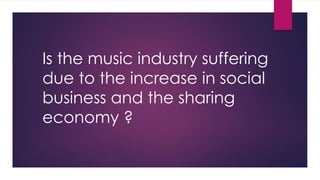 Is the music industry suffering
due to the increase in social
business and the sharing
economy ?
 