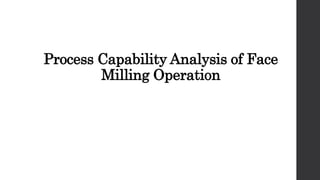 Process Capability Analysis of Face
Milling Operation
 