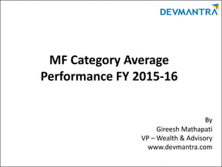 MF Category Average
Performance FY 2015-16
By
Gireesh Mathapati
VP – Wealth & Advisory
www.devmantra.com
 