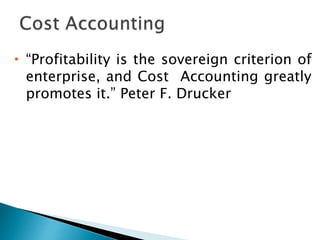  “Profitability is the sovereign criterion of
enterprise, and Cost Accounting greatly
promotes it.” Peter F. Drucker
 