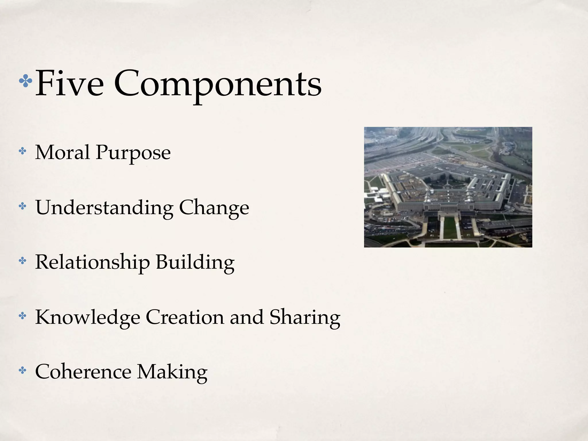 ✤ Five Components
✤ Moral Purpose
✤ Understanding Change
✤ Relationship Building
✤ Knowledge Creation and Sharing
✤ Coherence Making