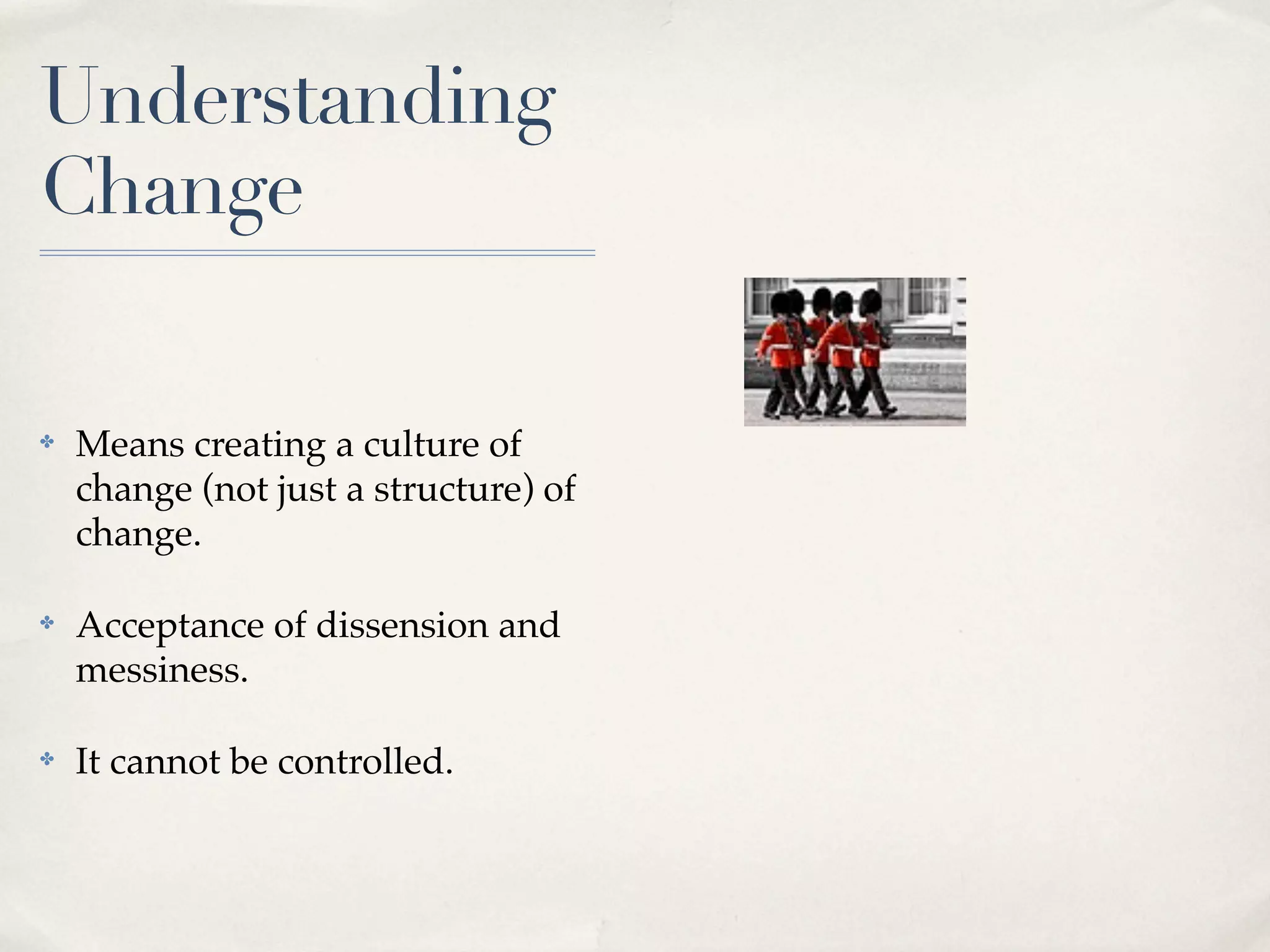 Understanding
Change
✤ Means creating a culture of
change (not just a structure) of
change.
✤ Acceptance of dissension and
messiness.
✤ It cannot be controlled.