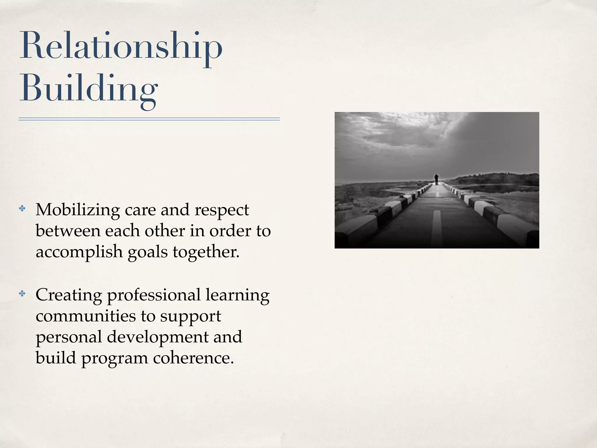 Relationship
Building
✤ Mobilizing care and respect
between each other in order to
accomplish goals together.
✤ Creating professional learning
communities to support
personal development and
build program coherence.