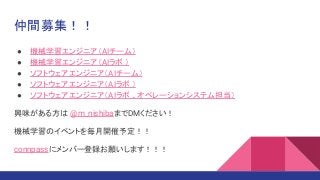 ● 機械学習エンジニア（AIチーム）
● 機械学習エンジニア（AIラボ ）
● ソフトウェアエンジニア（AIチーム）
● ソフトウェアエンジニア（AIラボ ）
● ソフトウェアエンジニア（AIラボ 、オペレーションシステム担当）
興味がある方は @m_nishibaまでDMください！
機械学習のイベントを毎月開催予定！！
connpassにメンバー登録お願いします！！！
仲間募集！！
 