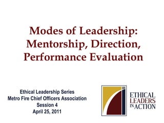Modes of Leadership:
       Mentorship, Direction,
       Performance Evaluation


     Ethical Leadership Series
Metro Fire Chief Officers Association
             Session 4
            April 25, 2011
 