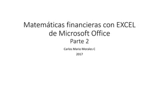 Matemáticas financieras con EXCEL
de Microsoft Office
Parte 2
Carlos Mario Morales C
2017
 