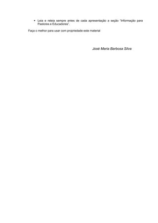  Leia e releia sempre antes de cada apresentação a seção “Informação para
Pastores e Educadores”.
Faça o melhor para usar com propriedade este material
José Maria Barbosa Silva
 