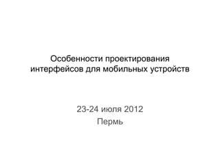 Особенности проектирования
интерфейсов для мобильных устройств



          23-24 июля 2012
               Пермь
 