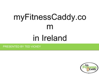 PRESENTED BY TED VICKEY myFitnessCaddy.com in Ireland 
