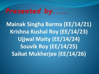 Presented by.....
Mainak Singha Barma (EE/14/21)
Krishna Kushal Roy (EE/14/23)
Ujjwal Maity (EE/14/24)
Souvik Roy (EE/14/25)
Saikat Mukherjee (EE/14/26)
 
