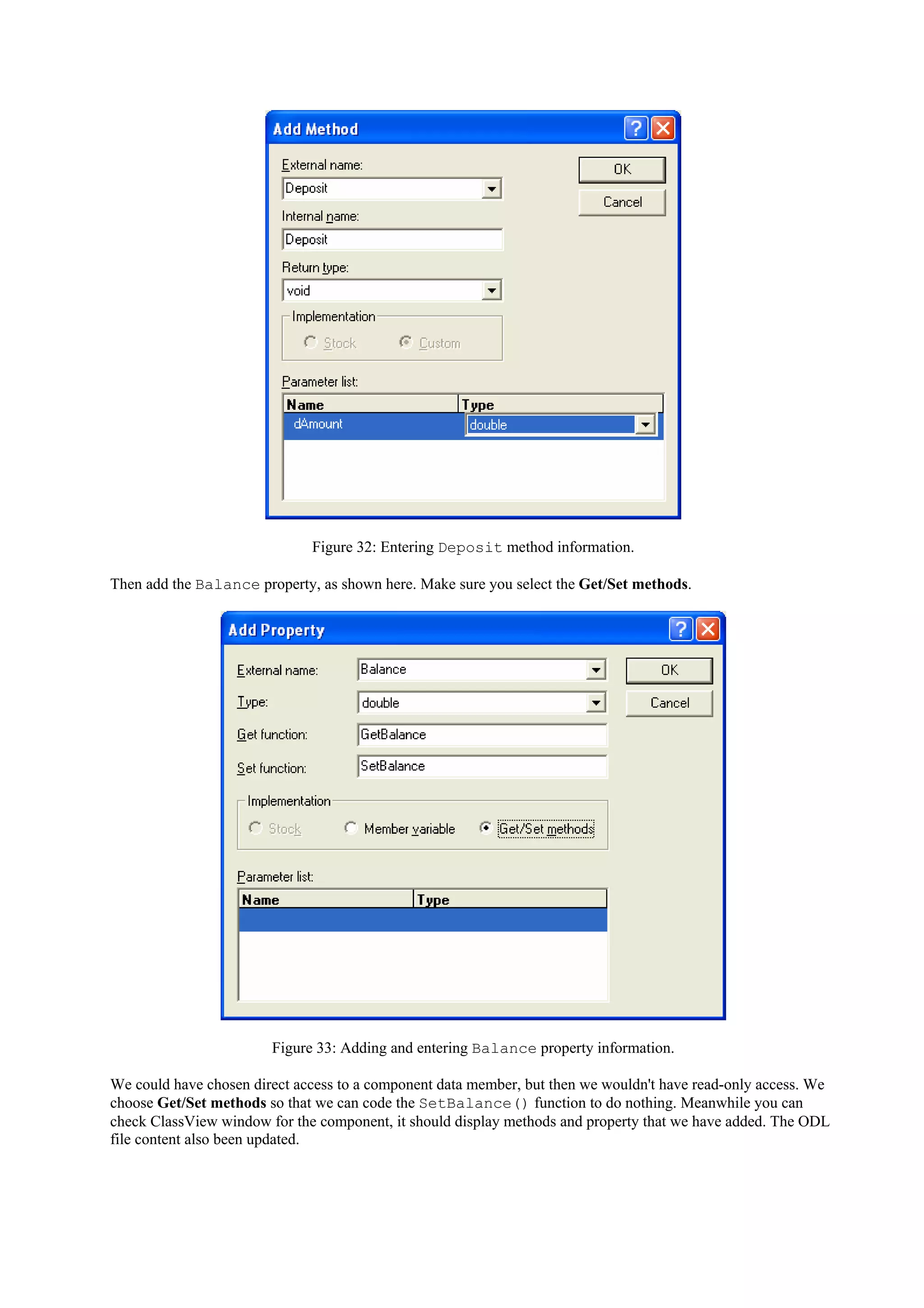 Figure 32: Entering Deposit method information.
Then add the Balance property, as shown here. Make sure you select the Get/Set methods.
Figure 33: Adding and entering Balance property information.
We could have chosen direct access to a component data member, but then we wouldn't have read-only access. We
choose Get/Set methods so that we can code the SetBalance() function to do nothing. Meanwhile you can
check ClassView window for the component, it should display methods and property that we have added. The ODL
file content also been updated.
 