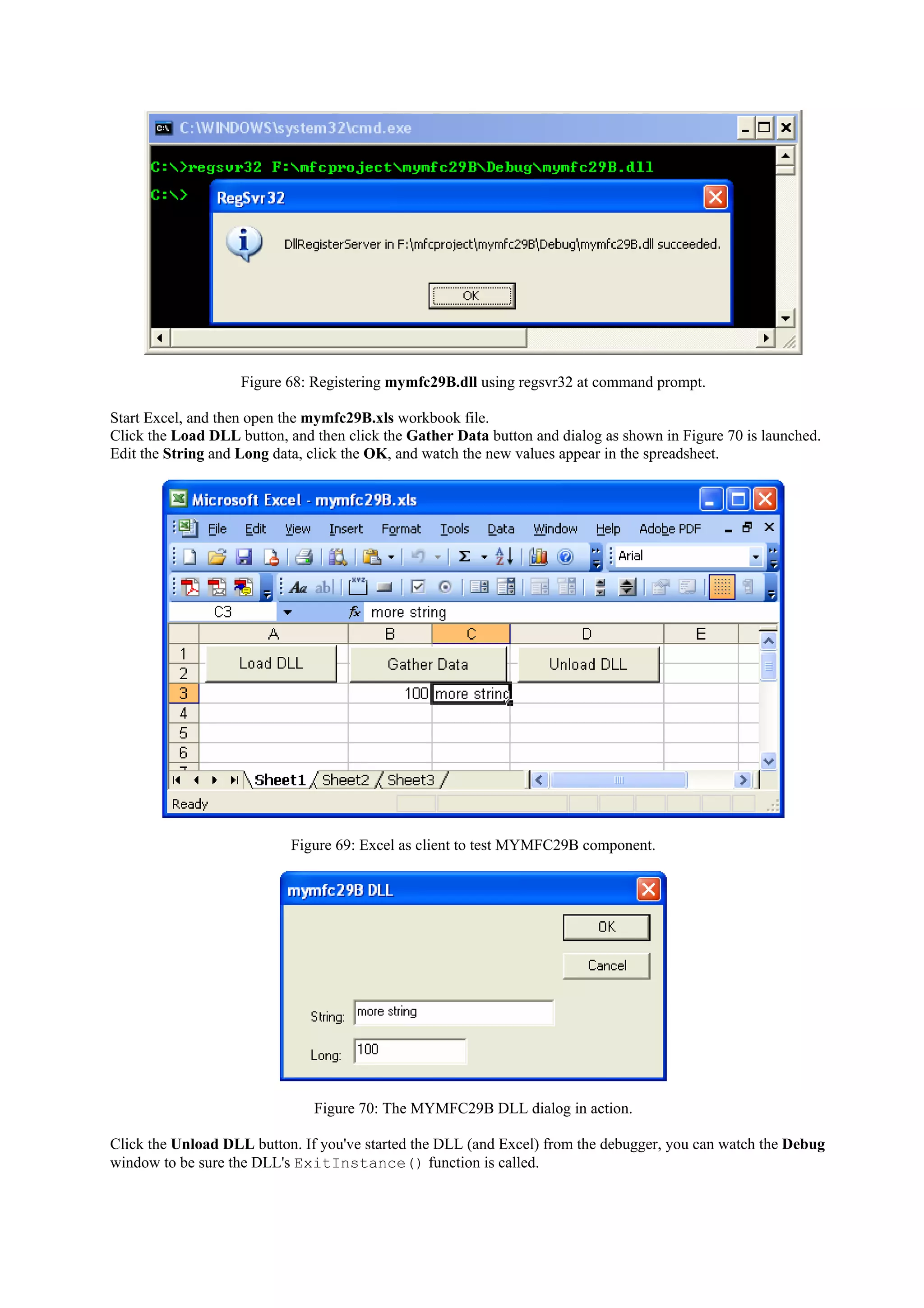 Figure 68: Registering mymfc29B.dll using regsvr32 at command prompt.
Start Excel, and then open the mymfc29B.xls workbook file.
Click the Load DLL button, and then click the Gather Data button and dialog as shown in Figure 70 is launched.
Edit the String and Long data, click the OK, and watch the new values appear in the spreadsheet.
Figure 69: Excel as client to test MYMFC29B component.
Figure 70: The MYMFC29B DLL dialog in action.
Click the Unload DLL button. If you've started the DLL (and Excel) from the debugger, you can watch the Debug
window to be sure the DLL's ExitInstance() function is called.
 