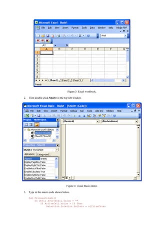 Figure 3: Excel workbook.
2. Then double-click Sheet1 in the top left window.
Figure 4: visual Basic editor.
3. Type in the macro code shown below.
Sub ProcessColumn()
Do Until ActiveCell.Value = ""
If ActiveCell.Value > 10 Then
Selection.Interior.Pattern = xlCrissCross
 