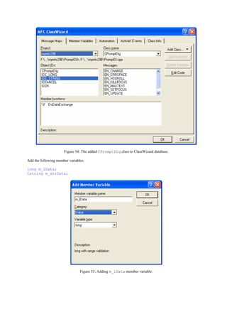 Figure 54: The added CPromptDlg class to ClassWizard database.
Add the following member variables.
long m_lData;
Cstring m_strData;
Figure 55: Adding m_lData member variable.
 