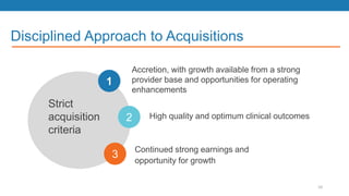 Disciplined Approach to Acquisitions
Strict
acquisition
criteria
Accretion, with growth available from a strong
provider base and opportunities for operating
enhancements
High quality and optimum clinical outcomes
Continued strong earnings and
opportunity for growth
1
2
3
10
 