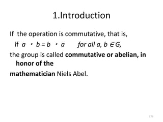 1.Introduction
If the operation is commutative, that is,
if a ・ b = b ・ a for all a, b ∈ G,
the group is called commutative or abelian, in
honor of the
mathematician Niels Abel.
170
 