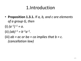 1.Introduction
• Proposition 1.3.1. If a, b, and c are elements
of a group G, then
(i) (a−1)−1 = a.
(ii) (ab)−1 = b−1a−1.
(iii) ab = ac or ba = ca implies that b = c.
(cancellation law)
175
 