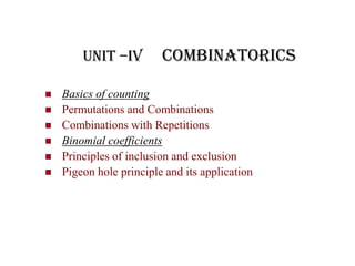 Unit –IV Combinatorics
 Basics of counting
 Permutations and Combinations
 Combinations with Repetitions
 Binomial coefficients
 Principles of inclusion and exclusion
 Pigeon hole principle and its application
 