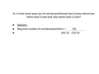 Ex. In how many ways can 14 men be partitioned into 6 teams where two
teams have 3 each and four teams have 2 each?
 Solution:
 Required number of unordered partitions = 14!
 (3!)2.2! . (2!)4.4!
 