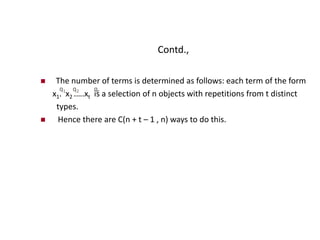 Contd.,
 The number of terms is determined as follows: each term of the form
x1. x2 .….xt is a selection of n objects with repetitions from t distinct
types.
 Hence there are C(n + t – 1 , n) ways to do this.
q1 q2 qt
 