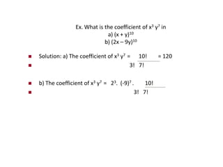 Ex. What is the coefficient of x3 y7 in
a) (x + y)10
b) (2x – 9y)10
 Solution: a) The coefficient of x3 y7 = 10! = 120
 3! 7!
 b) The coefficient of x3 y7 = 23. (-9)7 . 10!
 3! 7!
 