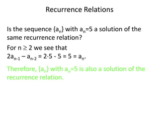 Recurrence Relations
Is the sequence {an} with an=5 a solution of the
same recurrence relation?
For n  2 we see that
2an-1 – an-2 = 25 - 5 = 5 = an.
Therefore, {an} with an=5 is also a solution of the
recurrence relation.
 