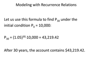 Modeling with Recurrence Relations
Let us use this formula to find P30 under the
initial condition P0 = 10,000:
P30 = (1.05)3010,000 = 43,219.42
After 30 years, the account contains $43,219.42.
 