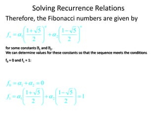 Solving Recurrence Relations
Therefore, the Fibonacci numbers are given by
n
n
n
f 






 








 

2
5
1
2
5
1
2
1 

for some constants 1 and 2.
We can determine values for these constants so that the sequence meets the conditions
f0 = 0 and f1 = 1:
0
2
1
0 

 

f
1
2
5
1
2
5
1
2
1
1 







 








 
 

f
 