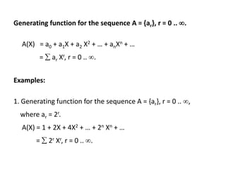 Generating function for the sequence A = {ar}, r = 0 .. .
A(X) = a0 + a1X + a2 X2 + … + anXn + …
=  ar Xr, r = 0 .. .
Examples:
1. Generating function for the sequence A = {ar}, r = 0 .. ,
where ar = 2r.
A(X) = 1 + 2X + 4X2 + … + 2n Xn + …
=  2r Xr, r = 0 .. .
 