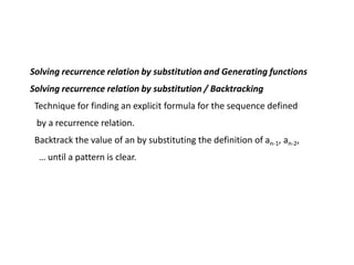 Solving recurrence relation by substitution and Generating functions
Solving recurrence relation by substitution / Backtracking
Technique for finding an explicit formula for the sequence defined
by a recurrence relation.
Backtrack the value of an by substituting the definition of an-1, an-2,
… until a pattern is clear.
 