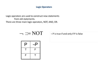 Logic Operators
NOT
::
 ¬ P is true if and only if P is false
Logic operators are used to construct new statements
from old statements.
There are three main logic operators, NOT, AND, OR.
T
F
F
T
¬P
P
 