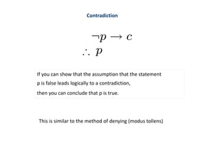 Contradiction
If you can show that the assumption that the statement
p is false leads logically to a contradiction,
then you can conclude that p is true.
This is similar to the method of denying (modus tollens)
 