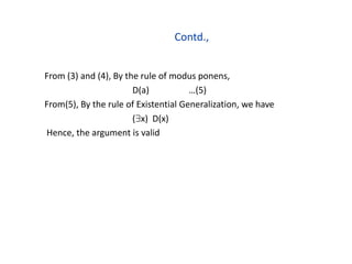Contd.,
From (3) and (4), By the rule of modus ponens,
D(a) …(5)
From(5), By the rule of Existential Generalization, we have
(x) D(x)
Hence, the argument is valid
 