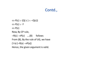 Contd.,
 P(c)  {Q( c )  Q(c)}
 P(c)  F
 P(c)
Now, By CP rule,
R(c) P(c) ….(8) follows
From (8), By the rule of UG, we have
(x) {R(x) P(x)}
Hence, the given argument is valid.
 