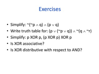 Exercises
• Simplify: ~(~p  q)  (p  q)
• Write truth table for: (p  (~p  q))  ~(q  ~r)
• Simplify: p XOR p, (p XOR p) XOR p
• Is XOR associative?
• Is XOR distributive with respect to AND?
 