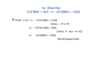 Ex: Show that
(x) {B(x)  I(x)}  [(x){B(x)  I(x)}]
Proof: L.H.S.  [(x) {B(x)  I(x)}]
(Since, P  P)
 [(x) {B(x)  I(x)}]
( Since, P Q  P Q )
 [(x){B(x)  I(x)}]
(By demorgan’s law)
 
