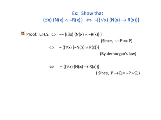 Ex: Show that
(x) {N(x)  R(x)}  [(x) {N(x)  R(x)}]
Proof: L.H.S.   [(x) {N(x)  R(x)} ]
(Since, P  P)
  [(x) {N(x)  R(x)}]
(By demorgan’s law)
  [(x) {N(x)  R(x)}]
( Since, P Q  P Q )
 