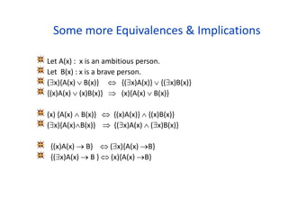 Some more Equivalences & Implications
Let A(x) : x is an ambitious person.
Let B(x) : x is a brave person.
(x){A(x)  B(x)}  {(x)A(x)}  {(x)B(x)}
{(x)A(x)  (x)B(x)}  (x){A(x)  B(x)}
(x) {A(x)  B(x)}  {(x)A(x)}  {(x)B(x)}
(x){A(x)B(x)}  {(x)A(x)  (x)B(x)}
{(x)A(x)  B}  (x){A(x) B}
{(x)A(x)  B }  (x){A(x) B}
 