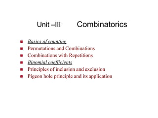 Unit –III Combinatorics
 Basics of counting
 Permutations and Combinations
 Combinations with Repetitions
 Binomial coefficients
 Principles of inclusion and exclusion
 Pigeon hole principle and its application
 