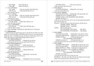 - CFile::begin              : Tính töø ñaàu taäp tin.                                           LPCTSTR pstrNew                    // Teân môùi cuûa thö muïc
       - CFile::end                : Tính töø cuoái taäp tin.                                      ); Ñoåi teân thö muïc treân FTP server.
       virtual UINT Read (                                                                         BOOL Remove (
           void* lpBuf,                // Ñòa chæ vuøng ñeäm chöùa döõ lieäu ñoïc                      LPCTSTR pstrFileName // Ñöôøng daãn vaø teân taäp tin
           UINT nCount                 // Kích thöôùc döõ lieäu ñoïc vaøo                          ); Xoùa taäp tin treân FTP server.
       ); Ñoïc döõ lieäu töø taäp tin.                                                             CInternetFile* OpenFile (
       virtual void Write (                                                                            LPCTSTR pstrFileName, // Ñöôøng daãn vaø teân taäp tin ñöôïc môû
           const void* lpBuf,          // Ñòa chæ vuøng ñeäm chöùa döõ lieäu ghi ra                    DWORD dwAccess = GENERIC_READ,
           UINT nCount                 // Kích thöôùc döõ lieäu ñöôïc ghi                              DWORD dwFlags = FTP_TRANSFER_TYPE_BINARY,
       ); Ghi döõ lieäu ra taäp tin.                                                                   DWORD dwContext = 1
       virtual BOOL ReadString (                                                                   ); Môû taäp tin treân FTP server. Traû veà con troû ñoái töôïng CInternetFile
           CString& rString            // Bieán chöùa chuoãi ñoïc vaøo                             quaûn lyù taäp tin ñöôïc môû.
       ); Ñoïc moät chuoãi töø taäp tin.                                                           dwAccess : Cheá ñoä môû taäp tin, choïn moät trong caùc cheá ñoä môû sau:
       virtual void WriteString (                                                                                  GENERIC_WRITE : Môû ñeå ghi.
           LPCTSTR pstr                // Bieán chöùa chuoãi ñöôïc ghi ra                                          GENERIC_READ : Môû ñeå ñoïc.
       ); Ghi moät chuoãi ra taäp tin.                                                             dwFlags : Kieåu noäi dung taäp tin.
       virtual void Close( ); Ñoùng taäp tin, chaám döùt moïi taùc vuï lieân quan.                                 FTP_TRANSFER_TYPE_ASCII                        : Maõ ASCII
13.8.3 CFtpConnection:                                                                                             FTP_TRANSFER_TYPE_BINARY : Maõ nhò phaân
    CFtpConnection laø lôùp ñoái töôïng quaûn lyù moät lieân keát vôùi FTP server. Ñoái            BOOL PutFile (
töôïng naøy coù theå nhaän ñöôïc töø ñoái töôïng quaûn lyù giao taùc vôùi maïng internet               LPCTSTR pstrLocalFile,               // Ñöôøng daãn vaø teân taäp tin ôû client
thoâng qua haønh vi GetFtpConnection vôùi thoâng soá thích hôïp (13.8.1). Caùc                         LPCTSTR pstrRemoteFile, // Ñöôøng daãn vaø teân taäp tin ôû server
haønh vi ñaëc tröng cuûa lôùp ñoái töôïng CFtpConnection nhö sau:                                      DWORD dwFlags =                      /* Kieåu noäi dung taäp tin */
       BOOL SetCurrentDirectory (                                                                                         FTP_TRANSFER_TYPE_BINARY,
           LPCTSTR pstrDirName             // Ñöôøng daãn cuûa thö muïc.                               DWORD dwContext = 1                  // Soá hieäu nhaän dieän taùc vuï
       ); AÁn ñònh thö muïc laøm vieäc maëc nhieân treân FTP server.                               ); Taûi moät taäp tin töø host laøm vieäc leân FTP server (upload).
       BOOL GetCurrentDirectory (                                                                  BOOL GetFile (
           CString& strDirName             // Bieán chöùa keát quaû                                    LPCTSTR pstrRemoteFile,                // Ñöôøng daãn teân taäp tin treân server
       ); Laáy ñöôøng daãn cuûa thö muïc laøm vieäc treân FTP server.                                  LPCTSTR pstrLocalFile,                 // Ñöôøng daãn teân taäp tin treân client
       BOOL RemoveDirectory (                                                                          BOOL bFailIfExists = TRUE, // Cheá ñoä xöû lyù truøng teân taäp tin.
           LPCTSTR pstrDirName             // Ñöôøng daãn thö muïc                                     DWORD dwAttributes = FILE_ATTRIBUTE_NORMAL,
       ); Xoùa thö muïc treân FTP server.                                                              DWORD dwFlags =                        /* Kieåu noäi dung taäp tin */
       BOOL CreateDirectory (                                                                                             FTP_TRANSFER_TYPE_BINARY,
           LPCTSTR pstrDirName             // Ñöôøng daãn vaø teân thö muïc                            DWORD dwContext = 1
       ); Taïo môùi thö muïc treân FTP server.                                                     ); Taûi moät taäp tin töø FTP server veà host laøm vieäc.
       BOOL Rename (                                                                               bFailIfExists : Qui ñònh caùch thöïc hieän khi teân duøng cho taäp tin ghi
           LPCTSTR pstrExisting,           // Ñöôøng daãn vaø teân cuõ cuûa thö muïc               truøng vôùi teân moät taäp tin ñaõ coù treân host laøm vieäc.

MFC vôùi Internet                                                                     225   226 Laäp trình Windows vôùi MFC - Microsoft Visual C++ 6.0 - Leâ Ngoïc Thaïnh - lntmail@yahoo.com
 