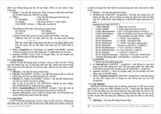 điểm hay đường thẳng mà DC sẽ trực hiện. CPen có các hành vi đặc            tự được sử dụng cho việc hiển thị các nội dung văn bản. Các hành vi đặc
trưng sau:                                                                  trưng:
      CPen( ); Tạo lập đối tượng pen rỗng. Chúng ta phải khởi tạo tham             CFont( ); Tạo lập đối tượng font rỗng.
      số cho đối tượng này trước khi sử dụng.                                      CFont(const LOGFONT* lpLogFont ); Tạo lập đối tượng font với
      CPen (                      // Tạo lập đối tượng pen với tham số             thông số đầy đủ. Giá trị thông số được ấn định bởi tham số kiểu
          int nPenStyle,          // Kiểu nét vẽ                                   cấu trúc LOGFONT chứa thông tin. LOGFONT được khai báo như
          int nWidth,             // Ðộ rộng nét vẽ (=1: mặc nhiên)                sau:
          COLORREF crColor // Màu sắc của nét vẽ                                   typedef struct tagLOGFONT {
      );                                                                               LONG lfHeight;        // chiều cao của ký tự
      nPenStyle có thể nhận một trong các giá trị sau:                                 LONG lfWidth;         // chiều rộng trung bình các ký tự
          PS_SOLID :                     PS_DASH :                                     LONG lfEscapement; // góc (1/10) giữa hướng in và trục X
          PS_DOT :                       PS_DASHDOT :                                  LONG lfOrientation;   // góc (1/10) giữa ký tự và trục X (No 9x)
      crColor có thể nhận giá trị từ macro phối màu RGB( ) như sau:                    LONG lfWeight;        // mức độ đậm của font chữ (0 - 1000)
          RGB (int màu_đỏ , int màu_xanh_lá_cây , int màu_xanh_dương                   BYTE lfItalic;        // = TRUE : Chữ nghiêng
          )                                                                            BYTE lfUnderline;     // = TRUE : Chữ gạch dưới
          Mỗi màu được đặc trưng bằng một giá trị trong đoạn 0255 phản                 BYTE lfStrikeOut;     // = TRUE : Chữ gạch ngang thân
          ánh độ sáng của nó. Bộ phối màu theo qui tắc phối màu tự                     BYTE lfCharSet;       // bộ ký tự (=DEFAULT_CHARSET )
          nhiên.                                                                       BYTE lfOutPrecision; // = OUT_DEFAULT_PRECIS
      BOOL CreatePen( int nPenStyle, int nWidth, COLORREF crColor                      BYTE lfClipPrecision; // = CLIP_DEFAULT_PRECIS
      ); Khởi tạo thông số cho đối tượng pen. Ý nghĩa tham số như trên.                BYTE lfQuality;       // = DEFAULT_QUALITY
      operator HPEN() const; Toán tử chuyển kiểu, trả về handle của                    BYTE lfPitchAndFamily; // =DEFAULT_PITCH|FF_DONTCARE
      pen (HPEN) quản lý bởi đối tượng.                                                TCHAR lfFaceName[LF_FACESIZE]; // Chuỗi tên của font
3.4.3 Lớp CBrush:                                                                  } LOGFONT ;
   CBrush là lớp đối tượng quản lý brush, công cụ GDI của DC. Thông                   Win9x chỉ dùng lfEscapement.
qua đối tượng này, DC có thể thay đổi màu sắc, dạng của nét tô trong               int GetLogFont( LOGFONT * pLogFont ); Lấy thông tin của font
một vùng hình chữ nhật mà DC sẽ trực hiện. CBrush có các hành vi đặc               quản lý bởi đối tượng font chữ. Kết quả được điền vào biến kiểu
trưng sau:                                                                         LOGFONT chỉ bởi tham số kiểu con trỏ LOGFONT* : pLogFont.
      CBrush( ); Tạo lập đối tượng brush rỗng.                                     operator HFONT( ); Toán tử chuyển kiểu, trả về handle của font
      CBrush( COLORREF crColor ); Tạo lập đối tượng brush có màu tô                được quản lý bởi đối tượng.
      tương ứng với màu qui định bởi tham số crColor.                              BOOL CreateFontIndirect( LOGFONT *lpLogFont ); Khởi tạo thông
      CBrush( int nIndex, COLORREF crColor ); Tạo lập đối tượng brush              số cho đối tượng font từ thông tin lưu trong cấu trúc chỉ bởi
      có màu tô crColor, và nét tô nIndex.                                         lpLogFont.
      Giá trị nét tô có thể là: HS_VERTICAL (đường kẻ sọc đứng),            3.4.5 Lớp CBitmap:
      HS_HORIZAONTAL (đường kẻ sọc ngang).                                     CBitmap là lớp đối tượng quản lý bitmap, một công cụ GDI quan trọng
      BOOL CreateSolidBrush( COLORREF crColor ); Tạo đặc tính tô            giúp quản lý vùng ảnh điểm (pixels) của DC. Thông qua đối tượng này,
      đặc với màu crColor cho đối tượng brush chưa có thông số.             DC có thể dễ dàng tạo nội dung trang trí trên giao diện đồ họa từ nội
      operator HBRUSH() const; Toán tử chuyển kiểu, trả về handle của       dung ảnh có sẵn được lưu trong tập tin, đồng thời thực hiện các tác vụ xử
      brush (HBRUSH) quản lý bởi đối tượng.                                 lý ảnh cơ bản trên nội dung đó. CBitmap cung cấp các hành vi đặc trưng
3.4.4 Lớp CFont:                                                            sau:
   CFont là lớp đối tượng quản lý font, công cụ GDI của DC. Thông qua             CBitmap( ); Tạo lập đối tượng bitmap rỗng.
đối tượng này, DC thực hiện ấn định font, kiểu dáng, kích thước của bộ ký
Caùc lôùp giao dieän ñoà hoïa cuûa MFC                                31    32   Laäp trình Windows vôùi MFC - Microsoft Visual C++ 6.0 - Leâ Ngoïc Thaïnh - lntmail@yahoo.com
 