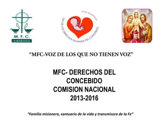 MFC- DERECHOS DEL
CONCEBIDO
COMISION NACIONAL
2013-2016
“Familia misionera, santuario de la vida y transmisora de la Fe”

 